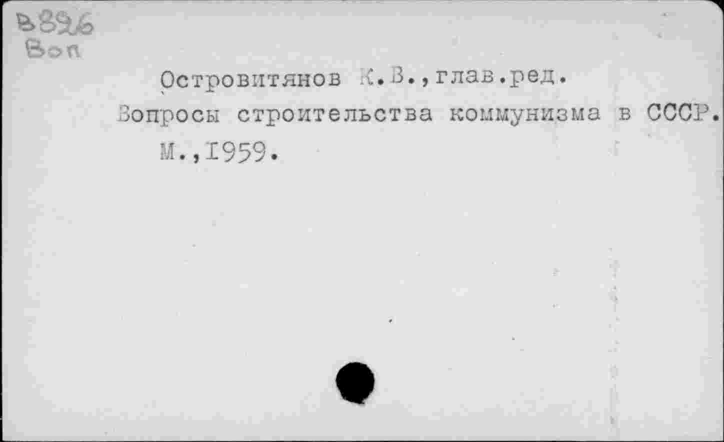 ﻿Вон
Островитянов К.В.,глав.ред.
Вопросы строительства коммунизма в СССР. М.,1959.